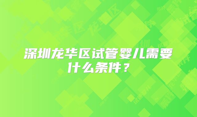 深圳龙华区试管婴儿需要什么条件?