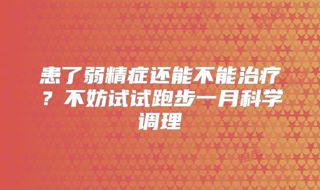 患了弱精症还能不能治疗？不妨试试跑步一月科学调理