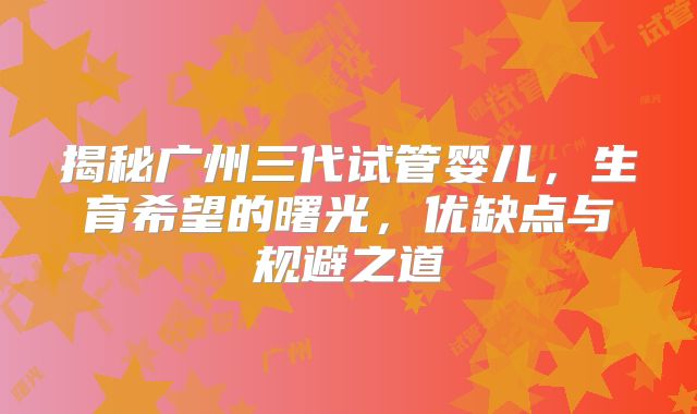 揭秘广州三代试管婴儿,生育希望的曙光,优缺点与规避之道