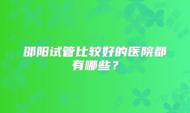 邵阳试管比较好的医院都有哪些？