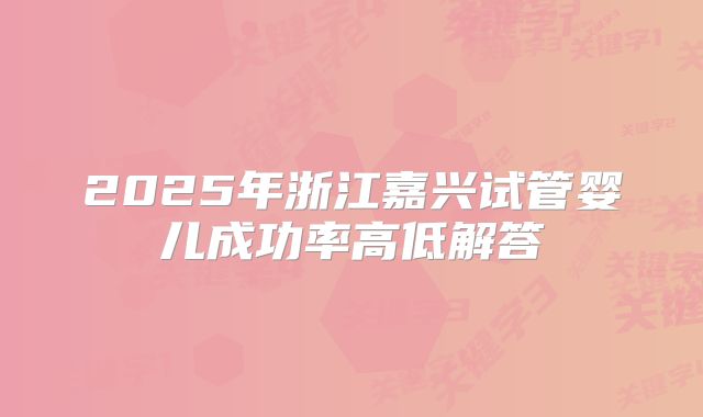 2025年浙江嘉兴试管婴儿成功率高低解答
