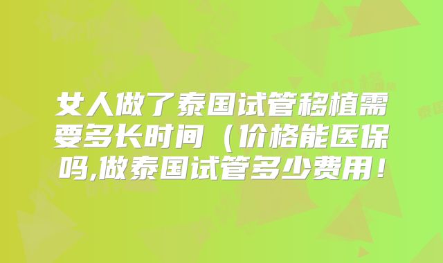 女人做了泰国试管移植需要多长时间(价格能医保吗,做泰国试管多少费用!