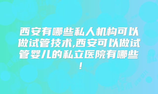 西安有哪些私人机构可以做试管技术,西安可以做试管婴儿的私立医院有哪些！