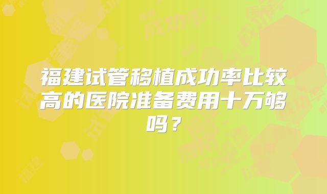 福建试管移植成功率比较高的医院准备费用十万够吗?