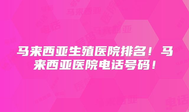 马来西亚生殖医院排名!马来西亚医院电话号码!
