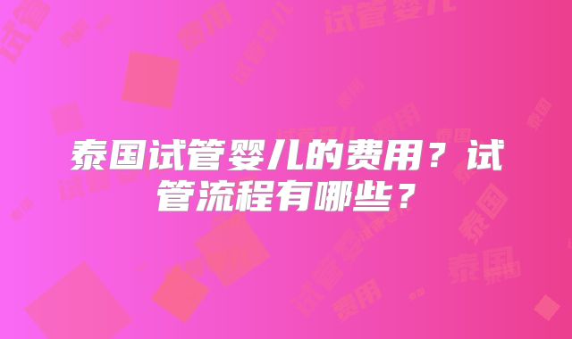 泰国试管婴儿的费用?试管流程有哪些?