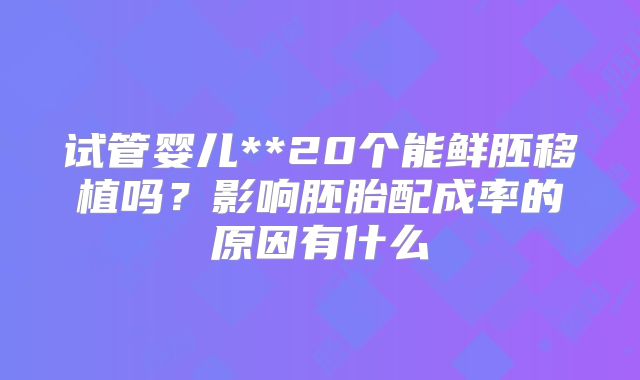 试管婴儿**20个能鲜胚移植吗?影响胚胎配成率的原因有什么