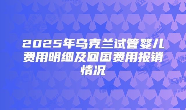 2025年乌克兰试管婴儿费用明细及回国费用报销情况