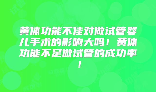 黄体功能不佳对做试管婴儿手术的影响大吗！黄体功能不足做试管的成功率！
