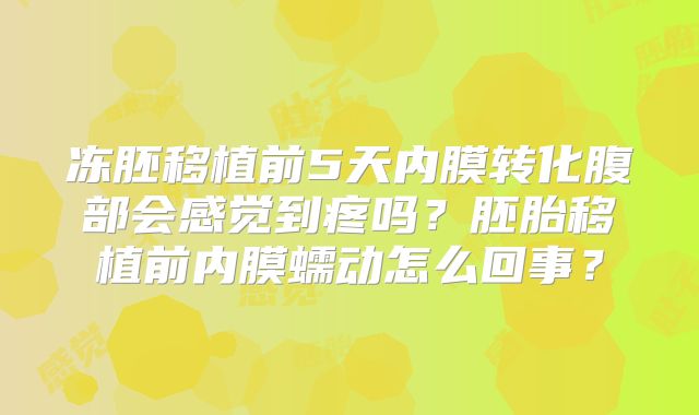 冻胚移植前5天内膜转化腹部会感觉到疼吗？胚胎移植前内膜蠕动怎么回事？