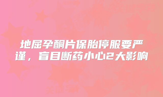 地屈孕酮片保胎停服要严谨，盲目断药小心2大影响
