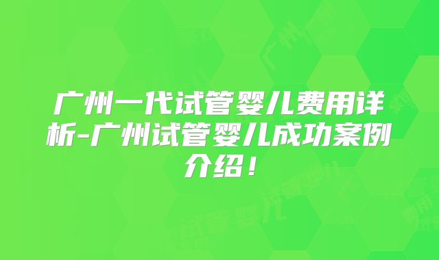 广州一代试管婴儿费用详析-广州试管婴儿成功案例介绍!