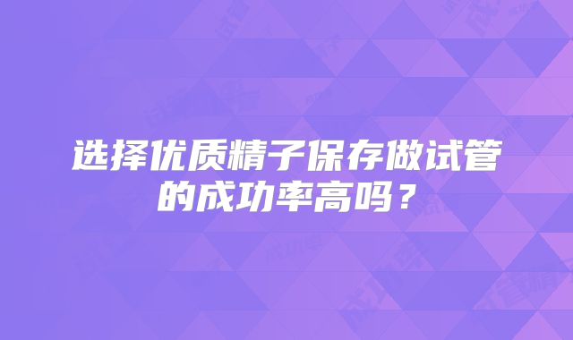 选择优质精子保存做试管的成功率高吗?