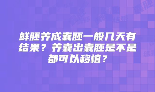 鲜胚养成囊胚一般几天有结果？养囊出囊胚是不是都可以移植？