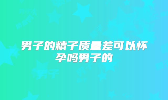 男子的精子质量差可以怀孕吗男子的