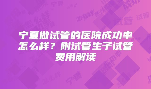 宁夏做试管的医院成功率怎么样？附试管生子试管费用解读