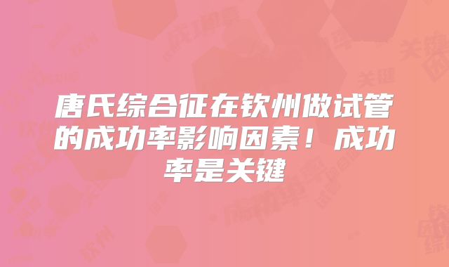 唐氏综合征在钦州做试管的成功率影响因素！成功率是关键