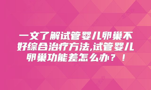 一文了解试管婴儿卵巢不好综合治疗方法,试管婴儿卵巢功能差怎么办？！