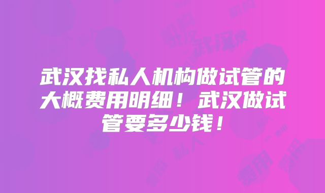 武汉找私人机构做试管的大概费用明细!武汉做试管要多少钱!