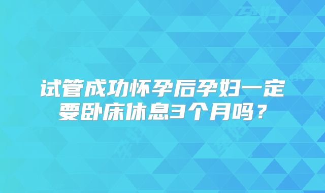 试管成功怀孕后孕妇一定要卧床休息3个月吗？