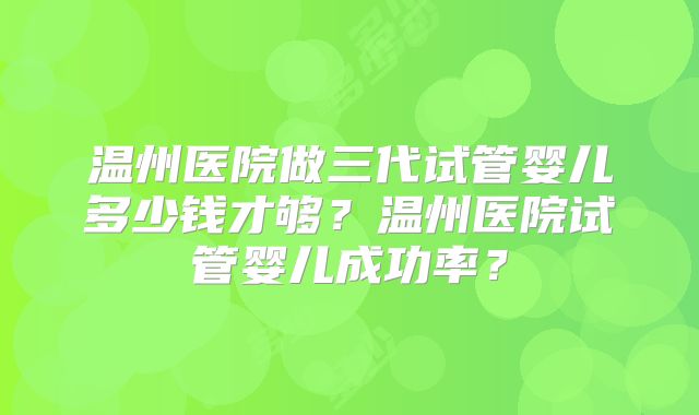 温州医院做三代试管婴儿多少钱才够?温州医院试管婴儿成功率?