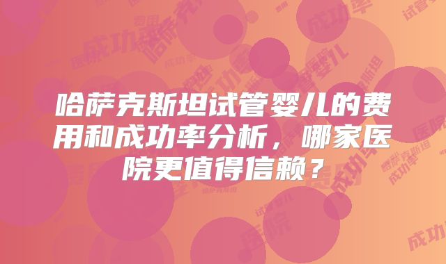 哈萨克斯坦试管婴儿的费用和成功率分析，哪家医院更值得信赖？
