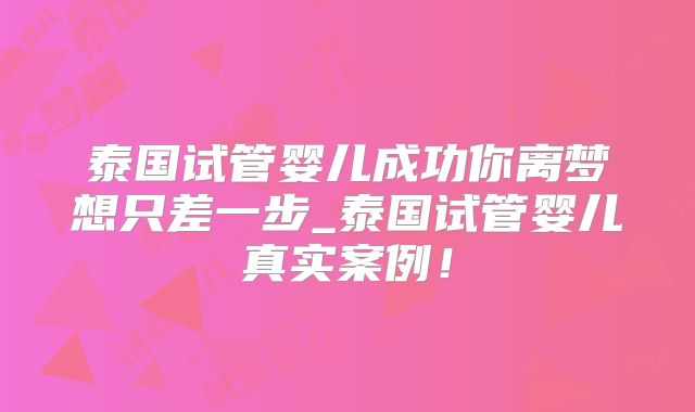 泰国试管婴儿成功你离梦想只差一步_泰国试管婴儿真实案例！