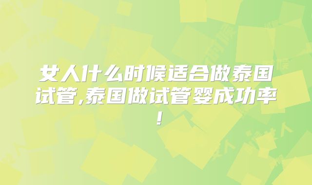 女人什么时候适合做泰国试管,泰国做试管婴成功率！