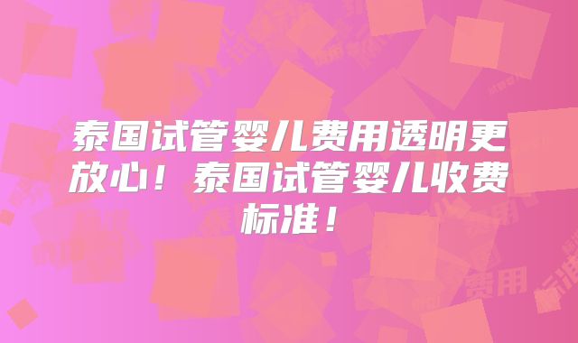 泰国试管婴儿费用透明更放心!泰国试管婴儿收费标准!