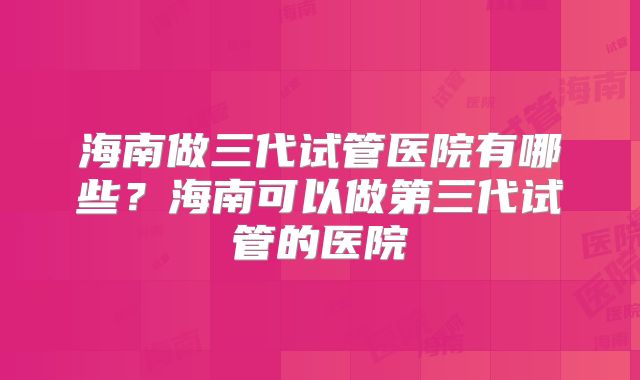 海南做三代试管医院有哪些?海南可以做第三代试管的医院