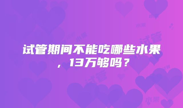 试管期间不能吃哪些水果，13万够吗？