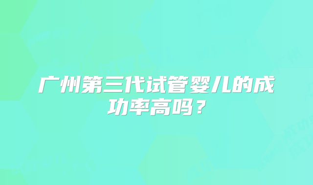 广州第三代试管婴儿的成功率高吗?
