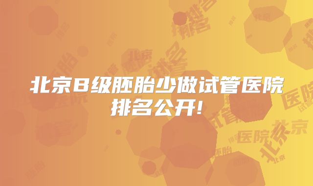 北京B级胚胎少做试管医院排名公开!