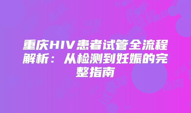 重庆HIV患者试管全流程解析:从检测到妊娠的完整指南