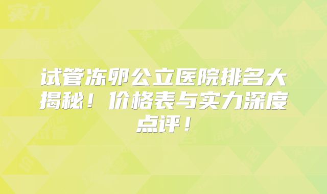 试管冻卵公立医院排名大揭秘！价格表与实力深度点评！