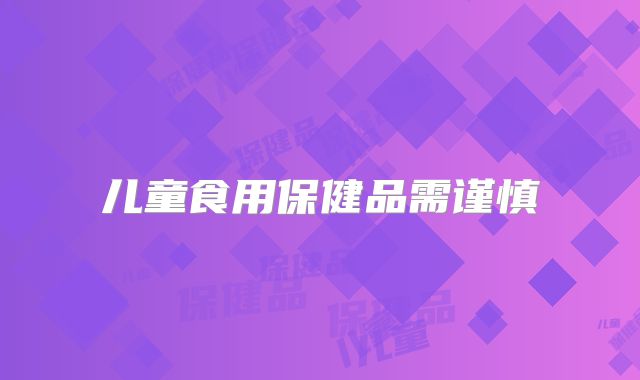 儿童食用保健品需谨慎