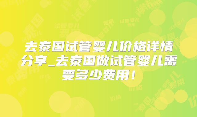 去泰国试管婴儿价格详情分享_去泰国做试管婴儿需要多少费用！