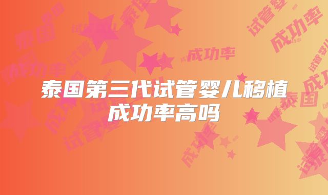 泰国第三代试管婴儿移植成功率高吗