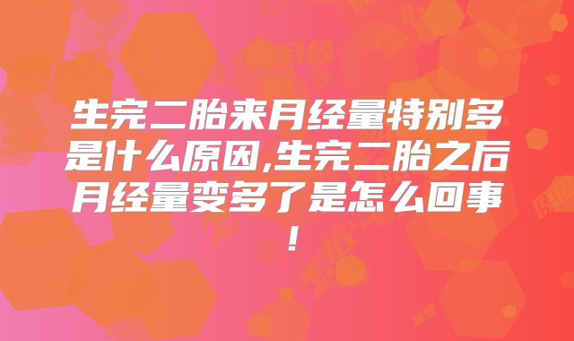 生完二胎来月经量特别多是什么原因,生完二胎之后月经量变多了是怎么回事!