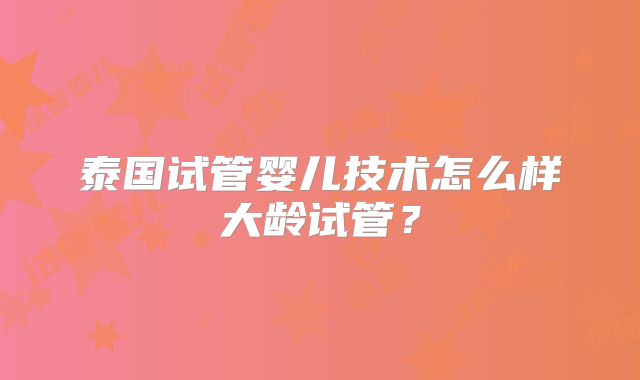 泰国试管婴儿技术怎么样大龄试管？