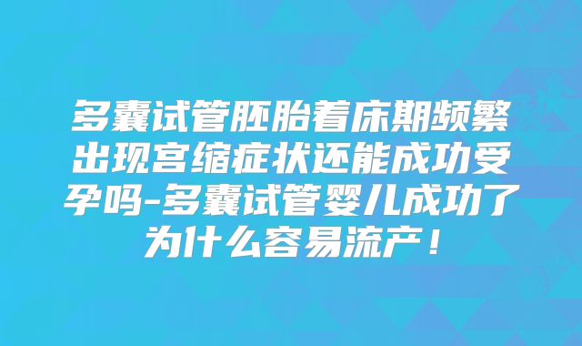多囊试管胚胎着床期频繁出现宫缩症状还能成功受孕吗-多囊试管婴儿成功了为什么容易流产！