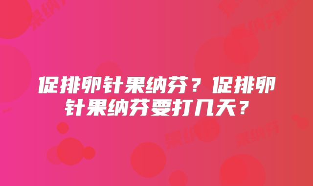 促排卵针果纳芬?促排卵针果纳芬要打几天?