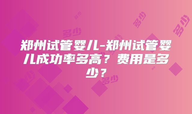 郑州试管婴儿-郑州试管婴儿成功率多高？费用是多少？