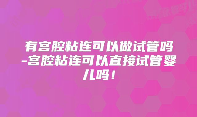 有宫腔粘连可以做试管吗-宫腔粘连可以直接试管婴儿吗！