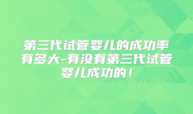 第三代试管婴儿的成功率有多大-有没有第三代试管婴儿成功的！