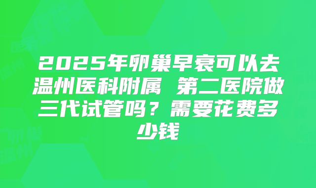 2025年卵巢早衰可以去温州医科附属 第二医院做三代试管吗?需要花费多少钱