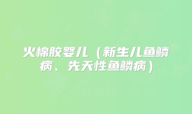 火棉胶婴儿（新生儿鱼鳞病、先天性鱼鳞病）
