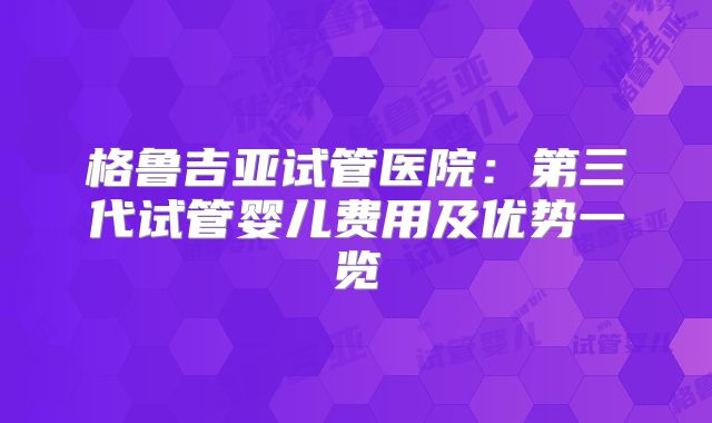 格鲁吉亚试管医院：第三代试管婴儿费用及优势一览