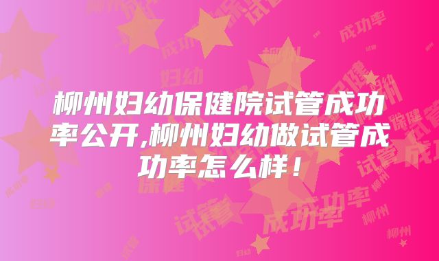 柳州妇幼保健院试管成功率公开,柳州妇幼做试管成功率怎么样！