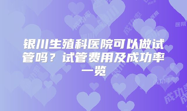 银川生殖科医院可以做试管吗？试管费用及成功率一览